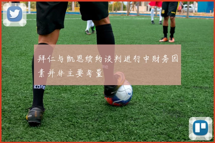 拜仁与凯恩续约谈判进行中财务因素并非主要考量