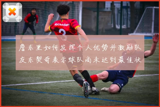 詹东里如何发挥个人优势并激励队友东契奇表示球队尚未达到最佳状态