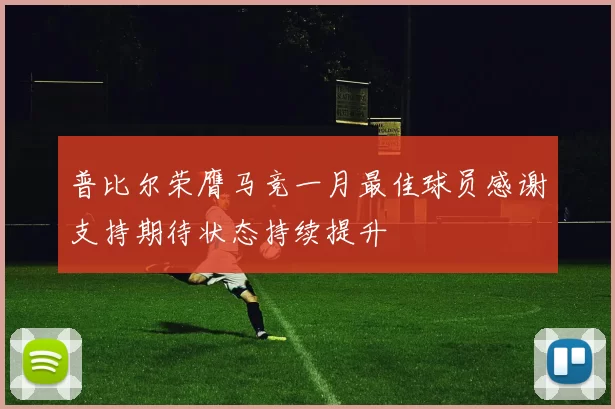 普比尔荣膺马竞一月最佳球员感谢支持期待状态持续提升