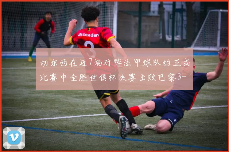 切尔西在近7场对阵法甲球队的正式比赛中全胜世俱杯决赛击败巴黎3-0