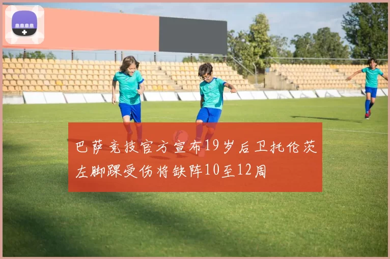 巴萨竞技官方宣布19岁后卫托伦茨左脚踝受伤将缺阵10至12周