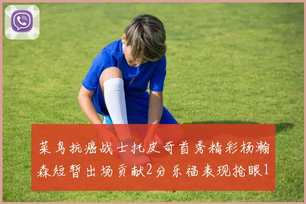菜鸟抗癌战士托皮奇首秀精彩杨瀚森短暂出场贡献2分乐福表现抢眼14分钟斩获11分2助
