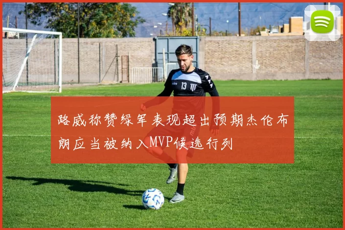 路威称赞绿军表现超出预期杰伦布朗应当被纳入MVP候选行列