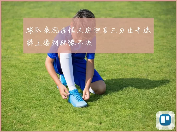 球队表现谨慎文班坦言三分出手选择上感到犹豫不决