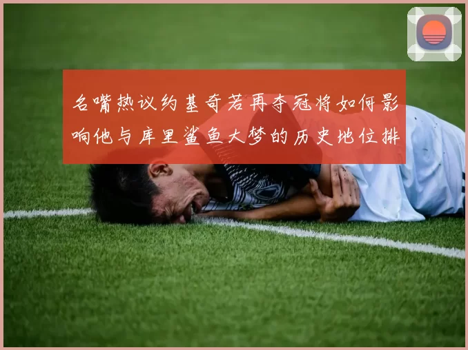 名嘴热议约基奇若再夺冠将如何影响他与库里鲨鱼大梦的历史地位排名