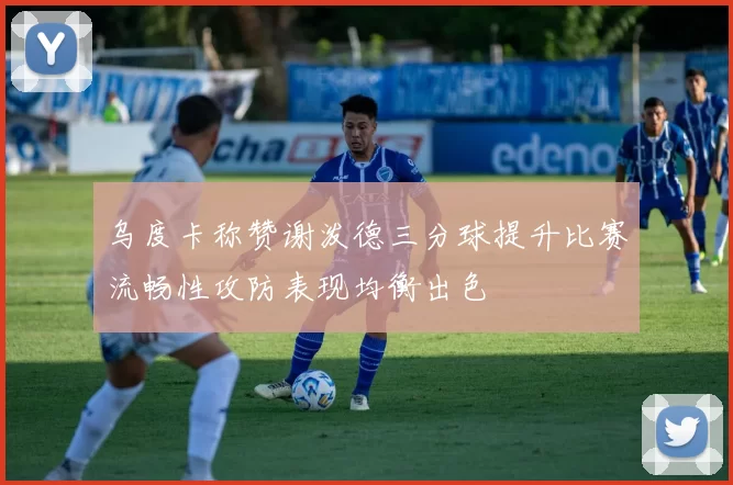 乌度卡称赞谢泼德三分球提升比赛流畅性攻防表现均衡出色