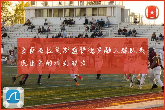 贡萨洛拉莫斯盛赞德罗融入球队表现出色的特别能力