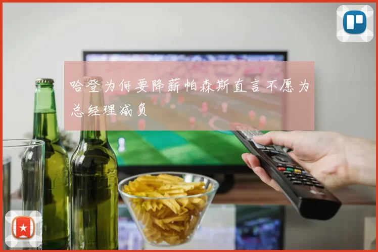 哈登为何要降薪帕森斯直言不愿为总经理减负