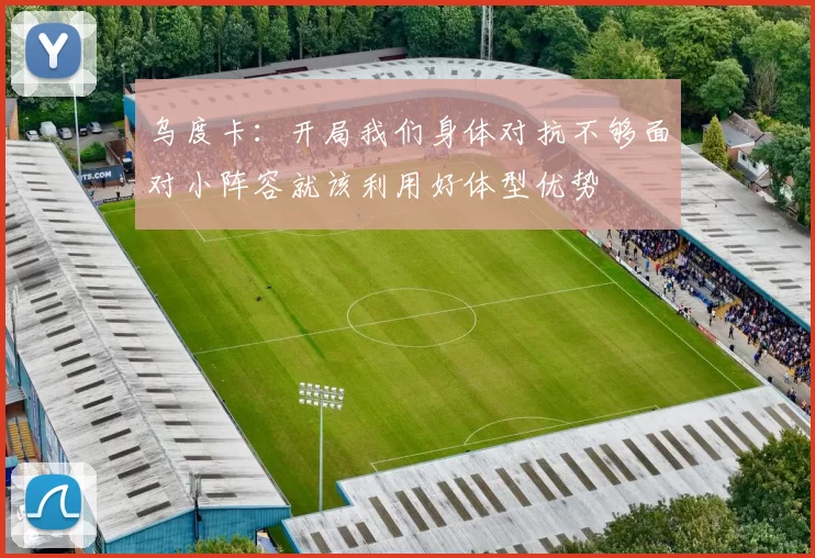 乌度卡：开局我们身体对抗不够面对小阵容就该利用好体型优势