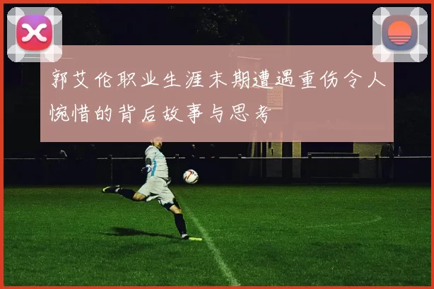 郭艾伦职业生涯末期遭遇重伤令人惋惜的背后故事与思考