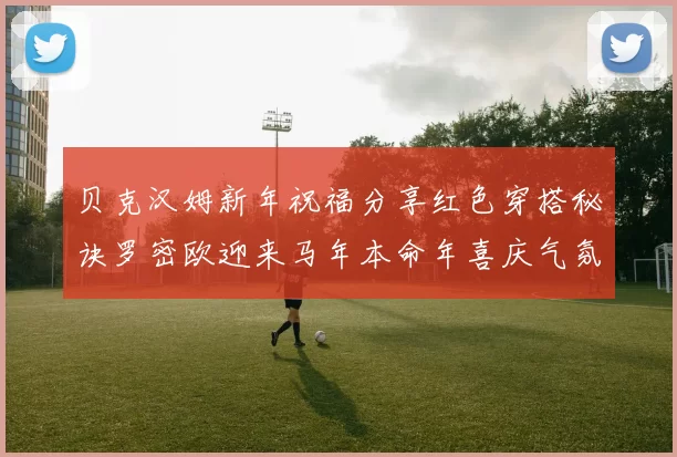 贝克汉姆新年祝福分享红色穿搭秘诀罗密欧迎来马年本命年喜庆气氛
