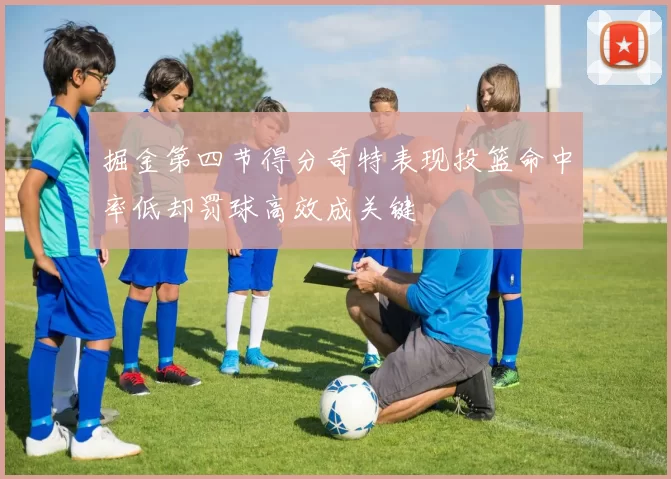 掘金第四节得分奇特表现投篮命中率低却罚球高效成关键